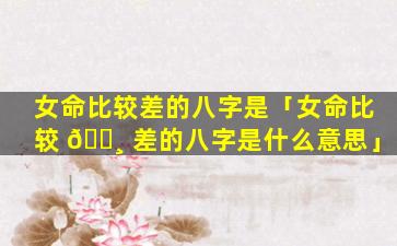 女命比较差的八字是「女命比较 🕸 差的八字是什么意思」